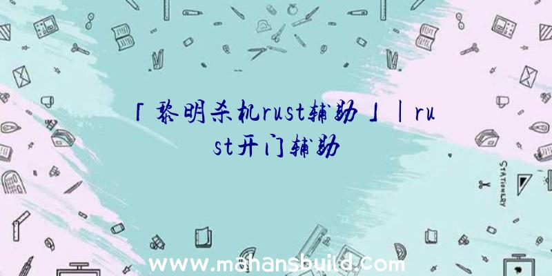 「黎明杀机rust辅助」|rust开门辅助